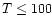 $T \leq 100$