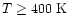 $T \geq 400~{\rm K}$