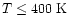 $T \leq 400~{\rm K}$