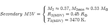 \begin{displaymath}Secondary \ M3V =
\left\{
\begin{array}{ll}
M_{2}\approx0.37...
...\odot} \\
T_{\rm 2(M3V)}=3470 \ {\rm K}.
\end{array}
\right. \end{displaymath}