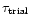 $\tau_{\rm trial}$