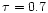 $\tau = 0.7$