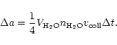 \begin{displaymath}
\Delta a = \frac{1}{4} V_{{\rm H_2O}} n_{{\rm H_2O}} v_{{\rm coll}} \Delta t.
\end{displaymath}