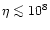 $\eta\la 10^8$