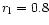 $r_{\rm l} = 0.8$
