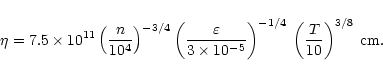 \begin{displaymath}\eta =7.5\times 10^{11}\left( \frac{n}{10^{4}}\right) ^{-3/4}...
...\right) ^{-1/4}\: \left( \frac{T}{10}\right) ^{3/8}\: {\rm cm}.\end{displaymath}