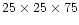 $25 \times 25 \times 75$