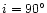 $i = 90^\circ$