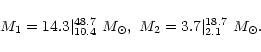 \begin{displaymath}M_1 = 14.3\vert^{48.7}_{10.4} \ {M}_\odot, \
M_2 = 3.7\vert^{18.7}_{2.1} \ {M}_\odot.
\end{displaymath}