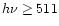 $h\nu\ge511$
