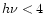 $h\nu<4$