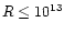 $R
\le 10^{13}$