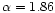 $\alpha = 1.86$