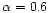 $\alpha=0.6$