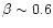 $\beta\sim
0.6$