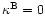 $\kappa^{\rm B}=0$