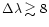 $\Delta \lambda \gtrsim 8$