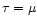 $\tau=\mu$