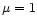$\mu=1$