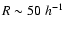 $R \sim 50\ h^{-1}$