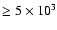 $\ge 5\times 10^3$