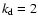 $k_{\rm d}=2$