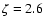 $\zeta=2.6$