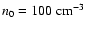 $n_0 = 100 ~ {\rm cm}^{-3}$