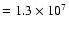 $= 1.3 \times 10^7$