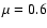 $\mu=0.6$