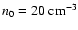 $n_0 = 20 ~ {\rm cm}^{-3}$