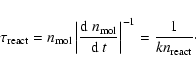 \begin{displaymath}%
\tau_{\rm react}=n_{\rm mol}\left\vert{{\rm d}~n_{\rm mol}\over{\rm d}~t}\right\vert^{-1}
={1\over kn_{\rm react}}\cdot
\end{displaymath}