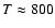 $T\approx 800$