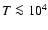 $T \la10^4$