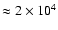 $\approx 2 \times 10^4$