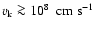 $v_{\rm k} \ga10^8 ~\rm ~cm~s^{-1}$