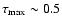 $\tau_{\rm max} \sim 0.5$