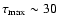 $\tau_{\rm max} \sim 30$