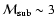 ${\cal M}_{\rm sub} \sim 3$