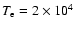 $T_{\rm e} = 2 \times 10^4$