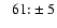$\phantom{>}61{:}\pm5$