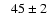 $\phantom{>}45\pm2$