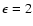 $\epsilon=2$