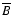 $\overline{B}$