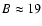 $B\approx19$