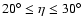 $20^{\circ}\le\eta\le30^{\circ}$