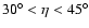 $30^{\circ }<\eta <45^{\circ }$
