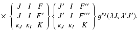 $\displaystyle \times ~
\left \{ \begin{array}{ccc}
J & I & F \\
J & I & F' \\ ...
..._{J} & \kappa_{I} & K
\end{array} \right \} g^{\kappa_J}(\lambda J,\lambda'J').$