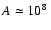 $A \simeq 10^{8} ~$
