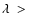 $\lambda~>~$